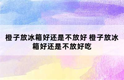 橙子放冰箱好还是不放好 橙子放冰箱好还是不放好吃